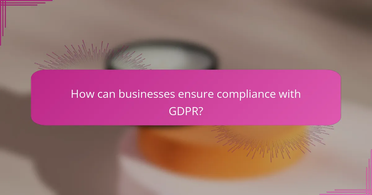 How can businesses ensure compliance with GDPR?